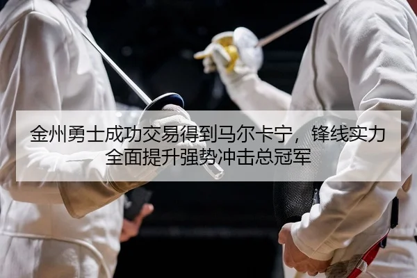金州勇士成功交易得到马尔卡宁，锋线实力全面提升强势冲击总冠军