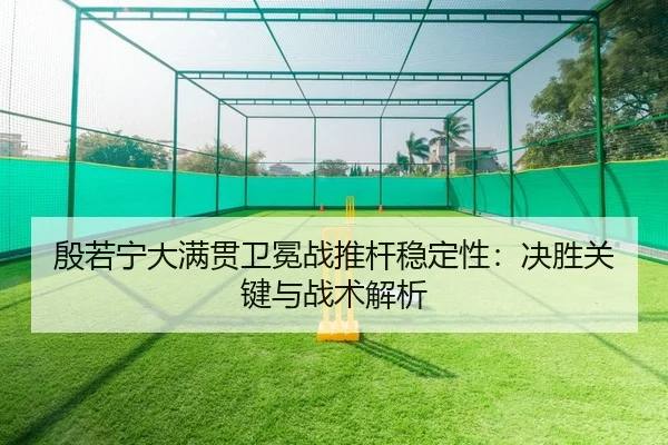 殷若宁大满贯卫冕战推杆稳定性：决胜关键与战术解析